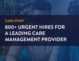 Case study. 800+ Urgent Hires for a Leading Care Management Provider